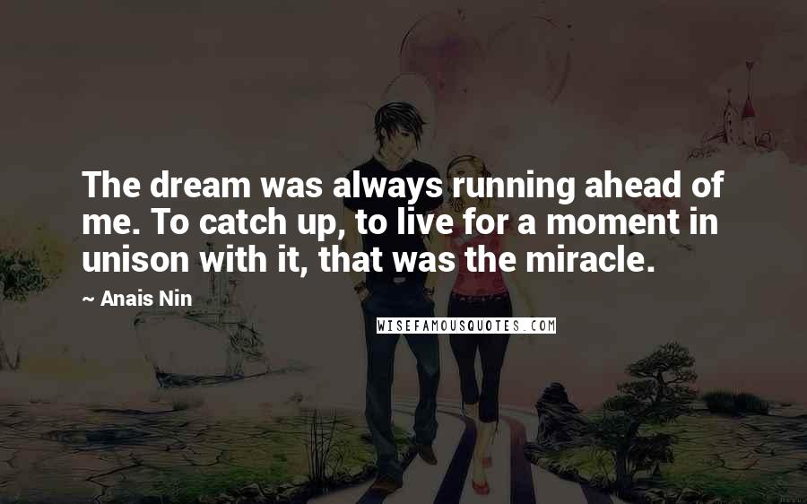 Anais Nin Quotes: The dream was always running ahead of me. To catch up, to live for a moment in unison with it, that was the miracle.