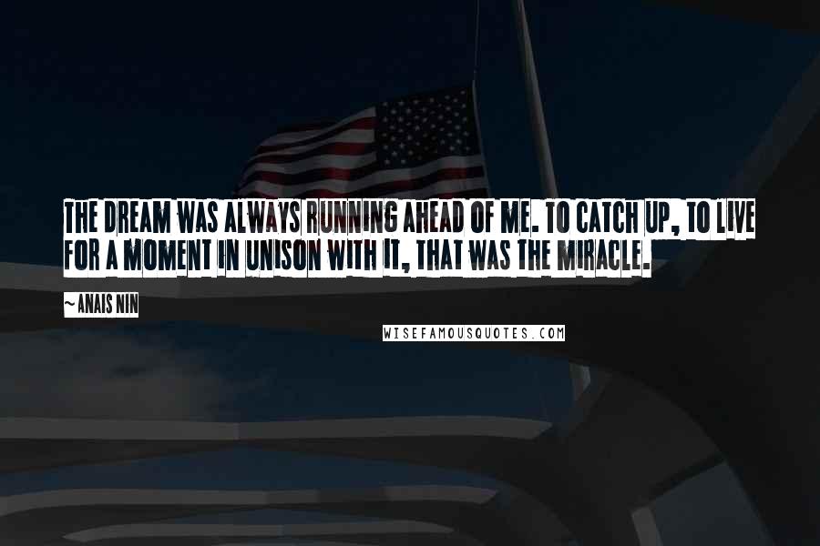 Anais Nin Quotes: The dream was always running ahead of me. To catch up, to live for a moment in unison with it, that was the miracle.