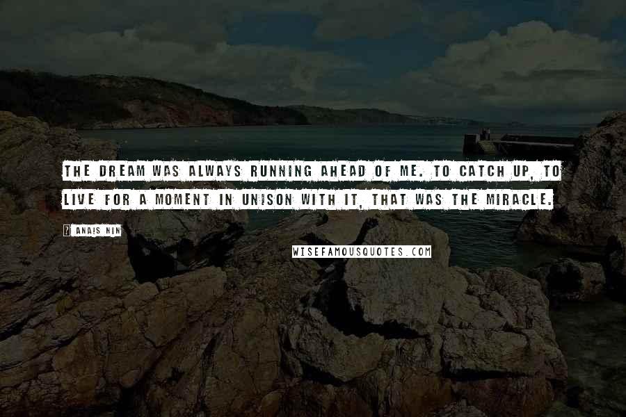 Anais Nin Quotes: The dream was always running ahead of me. To catch up, to live for a moment in unison with it, that was the miracle.