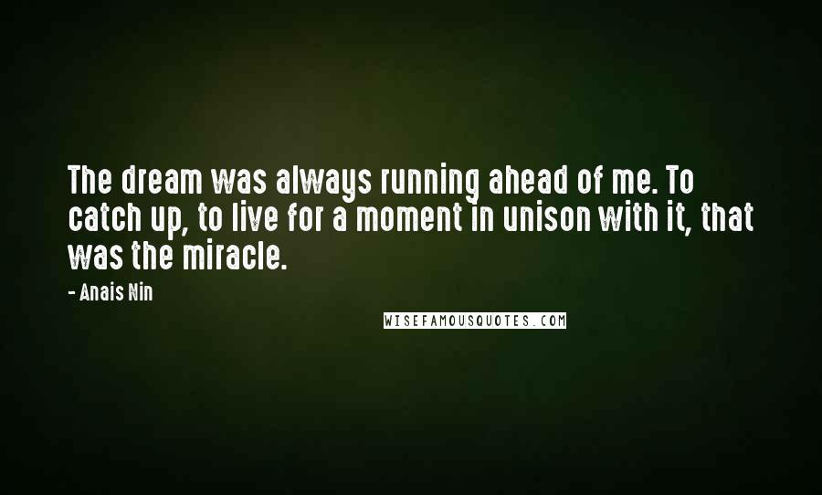 Anais Nin Quotes: The dream was always running ahead of me. To catch up, to live for a moment in unison with it, that was the miracle.