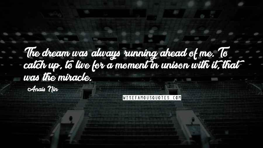 Anais Nin Quotes: The dream was always running ahead of me. To catch up, to live for a moment in unison with it, that was the miracle.