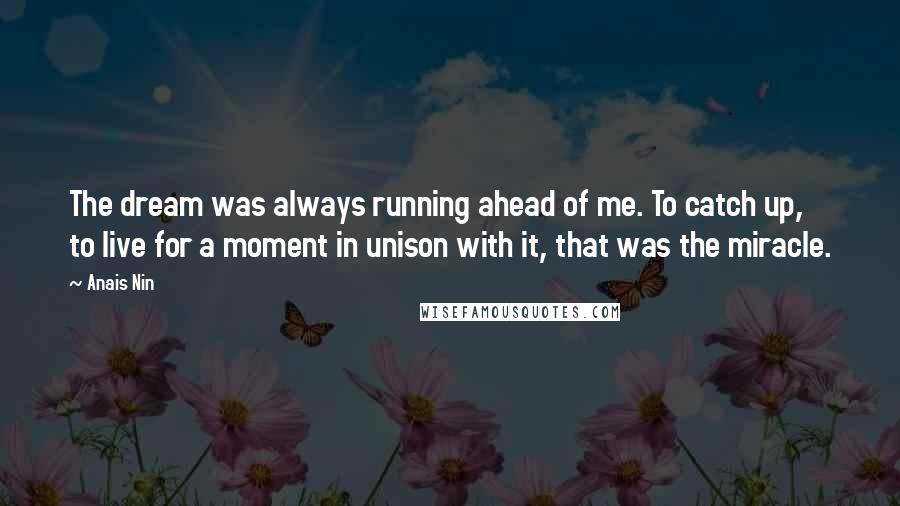 Anais Nin Quotes: The dream was always running ahead of me. To catch up, to live for a moment in unison with it, that was the miracle.