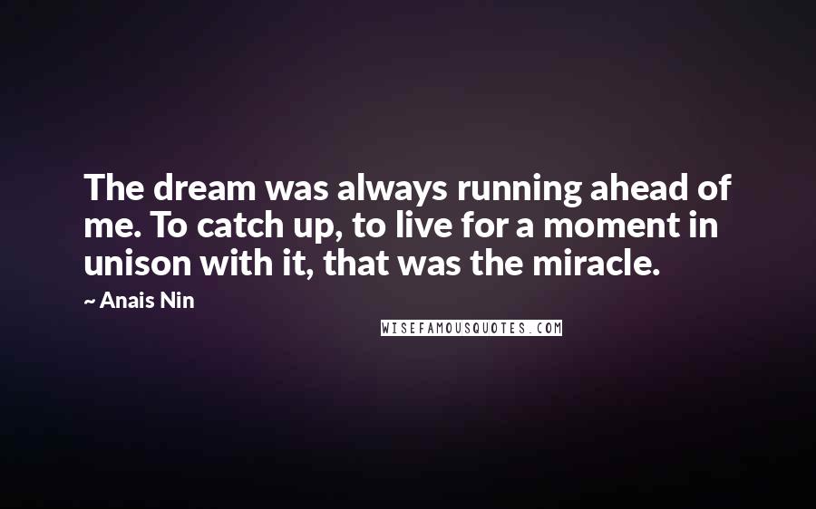 Anais Nin Quotes: The dream was always running ahead of me. To catch up, to live for a moment in unison with it, that was the miracle.
