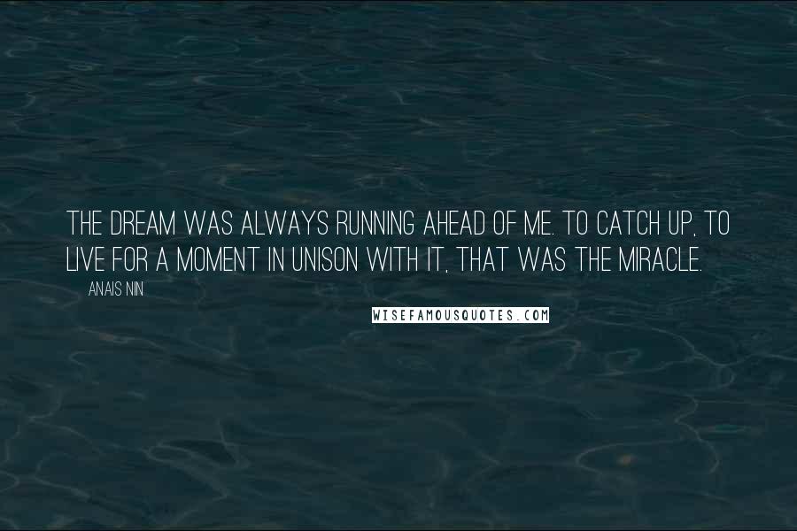 Anais Nin Quotes: The dream was always running ahead of me. To catch up, to live for a moment in unison with it, that was the miracle.