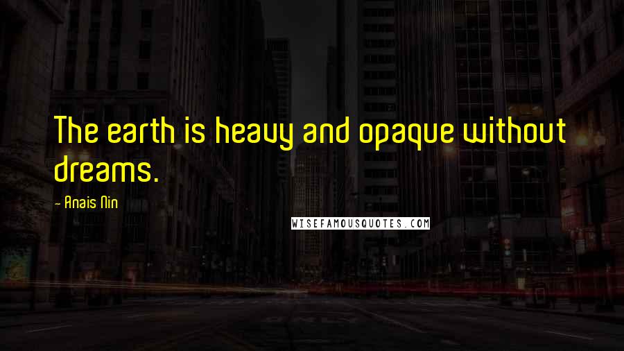 Anais Nin Quotes: The earth is heavy and opaque without dreams.