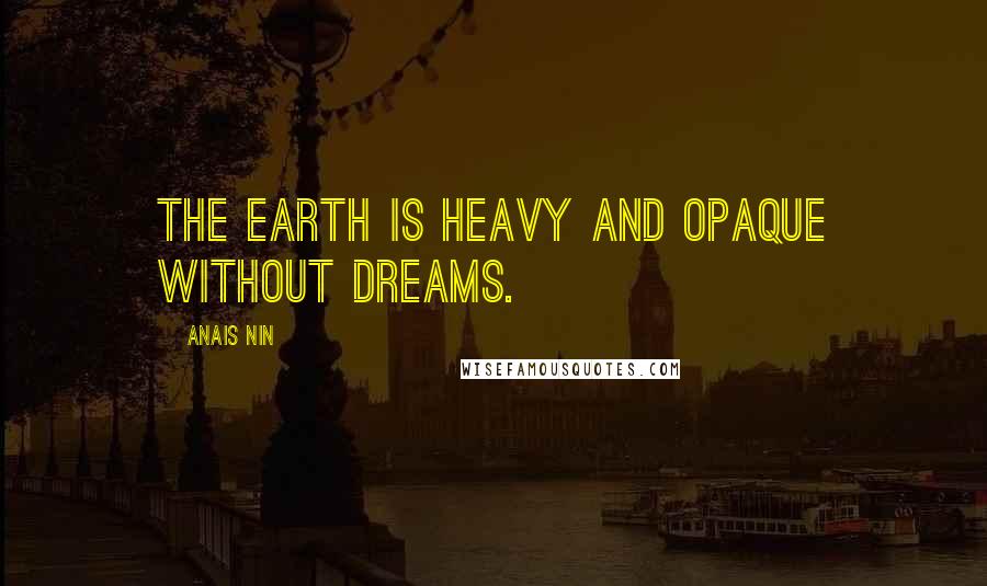 Anais Nin Quotes: The earth is heavy and opaque without dreams.