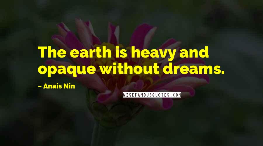 Anais Nin Quotes: The earth is heavy and opaque without dreams.