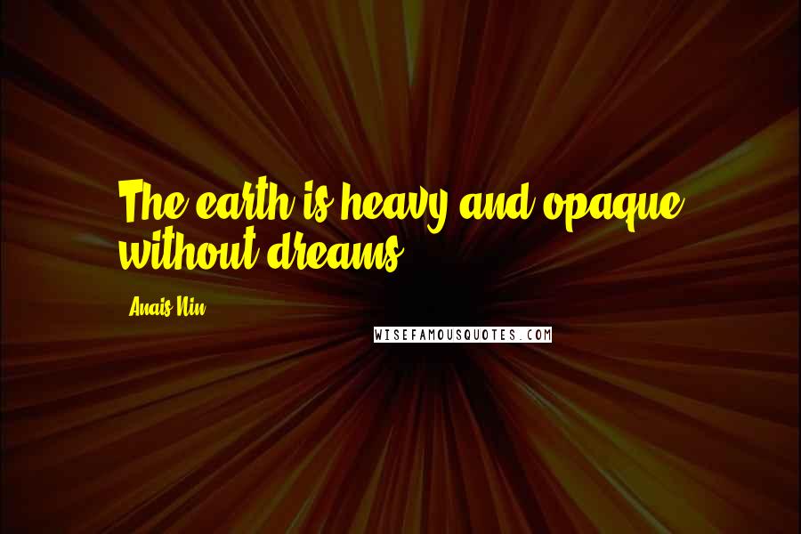 Anais Nin Quotes: The earth is heavy and opaque without dreams.