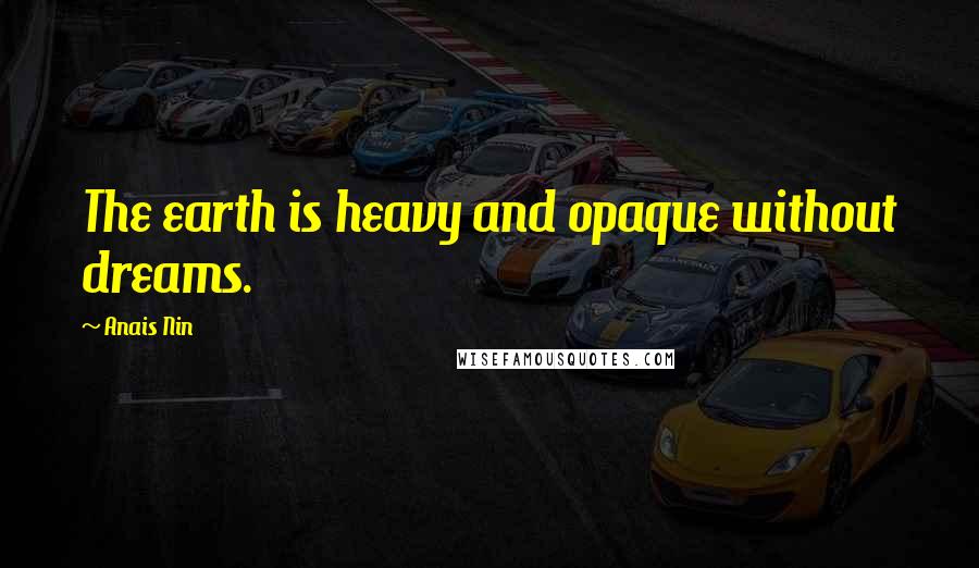 Anais Nin Quotes: The earth is heavy and opaque without dreams.