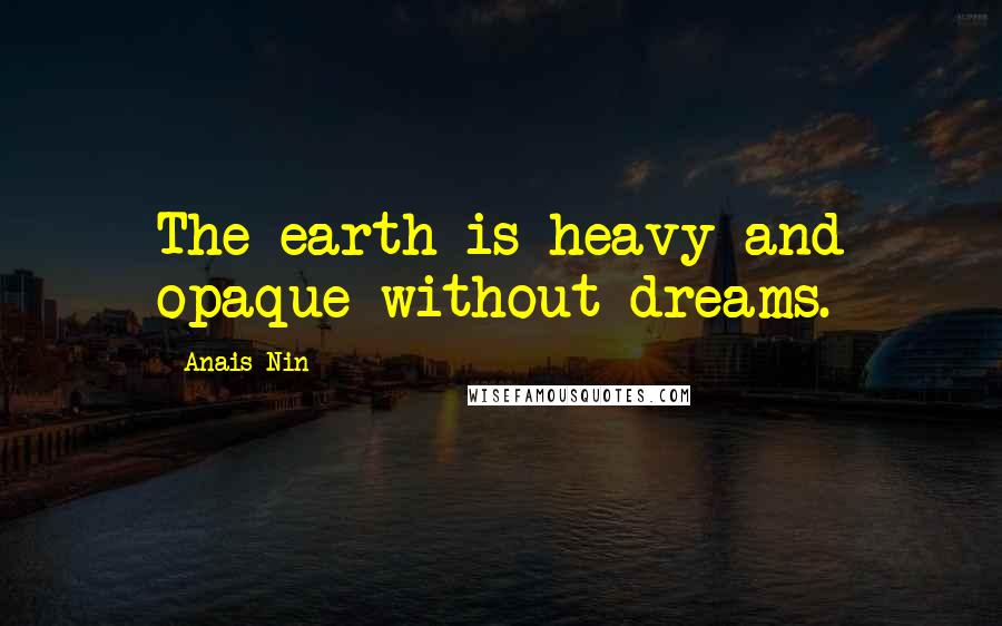 Anais Nin Quotes: The earth is heavy and opaque without dreams.