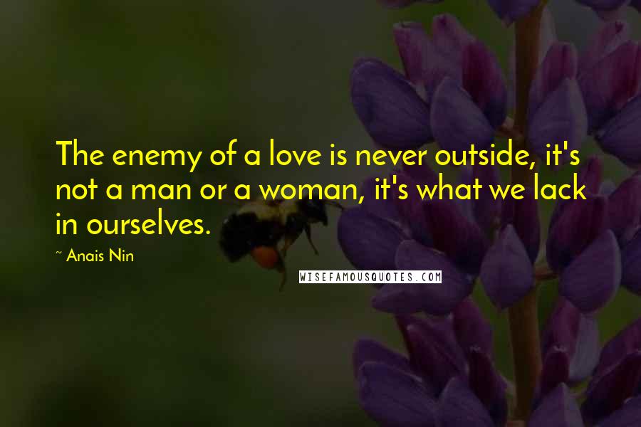 Anais Nin Quotes: The enemy of a love is never outside, it's not a man or a woman, it's what we lack in ourselves.