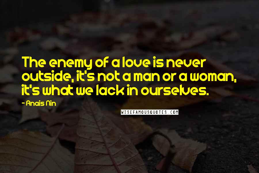 Anais Nin Quotes: The enemy of a love is never outside, it's not a man or a woman, it's what we lack in ourselves.