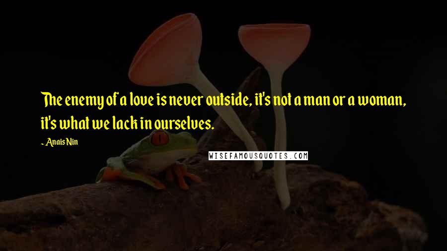 Anais Nin Quotes: The enemy of a love is never outside, it's not a man or a woman, it's what we lack in ourselves.