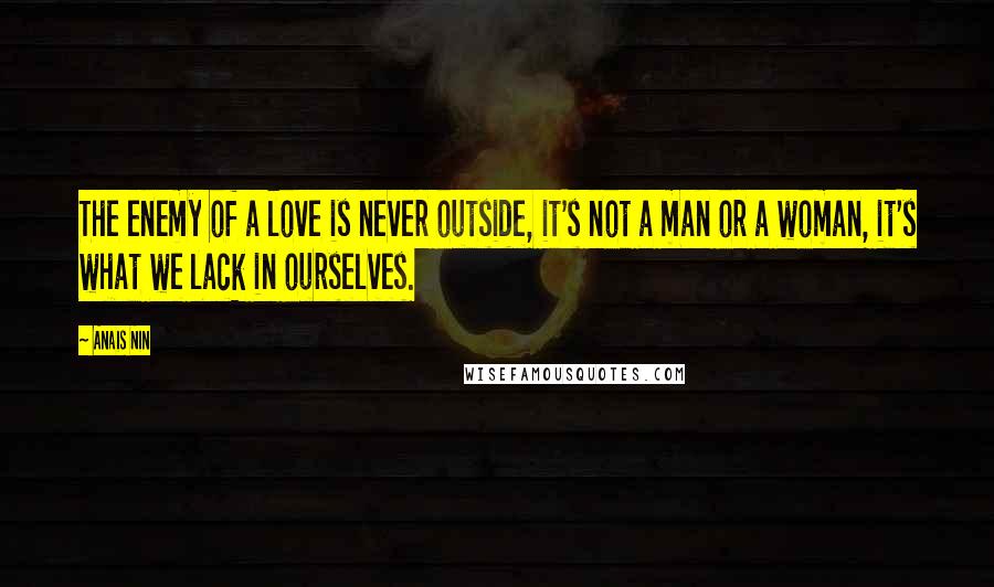 Anais Nin Quotes: The enemy of a love is never outside, it's not a man or a woman, it's what we lack in ourselves.