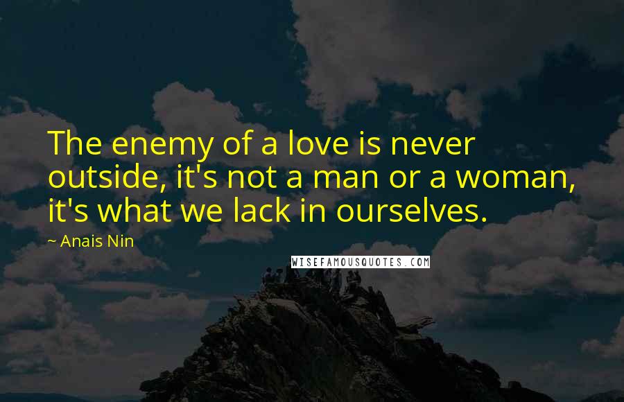 Anais Nin Quotes: The enemy of a love is never outside, it's not a man or a woman, it's what we lack in ourselves.