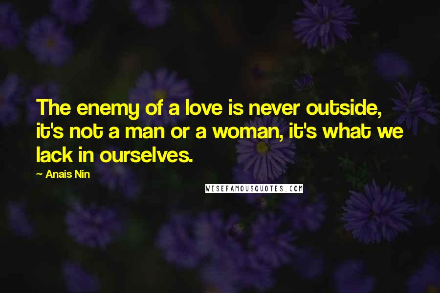 Anais Nin Quotes: The enemy of a love is never outside, it's not a man or a woman, it's what we lack in ourselves.