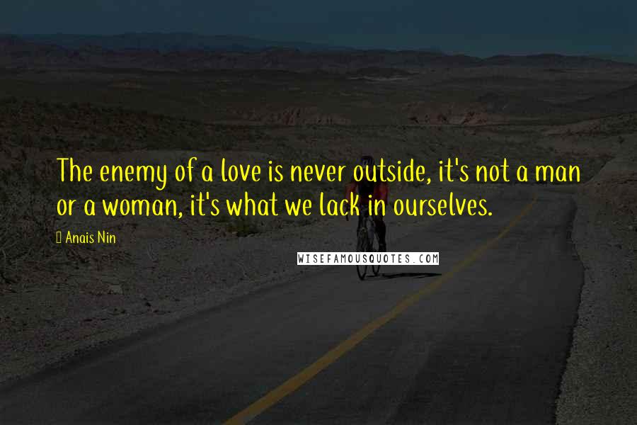 Anais Nin Quotes: The enemy of a love is never outside, it's not a man or a woman, it's what we lack in ourselves.