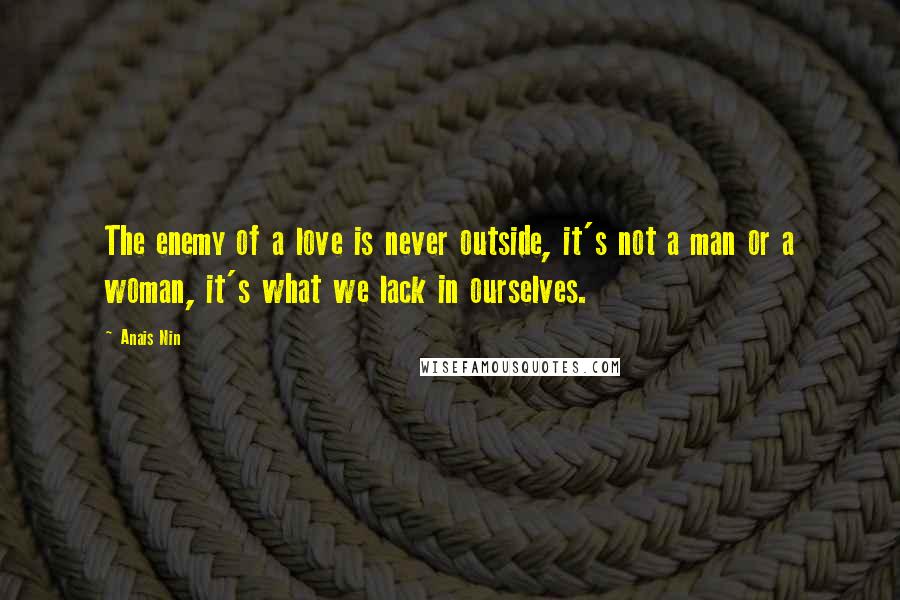 Anais Nin Quotes: The enemy of a love is never outside, it's not a man or a woman, it's what we lack in ourselves.