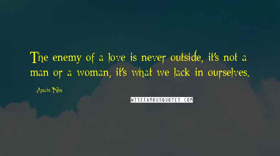 Anais Nin Quotes: The enemy of a love is never outside, it's not a man or a woman, it's what we lack in ourselves.