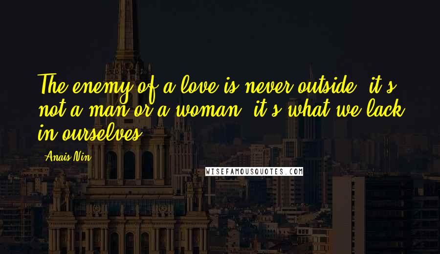 Anais Nin Quotes: The enemy of a love is never outside, it's not a man or a woman, it's what we lack in ourselves.