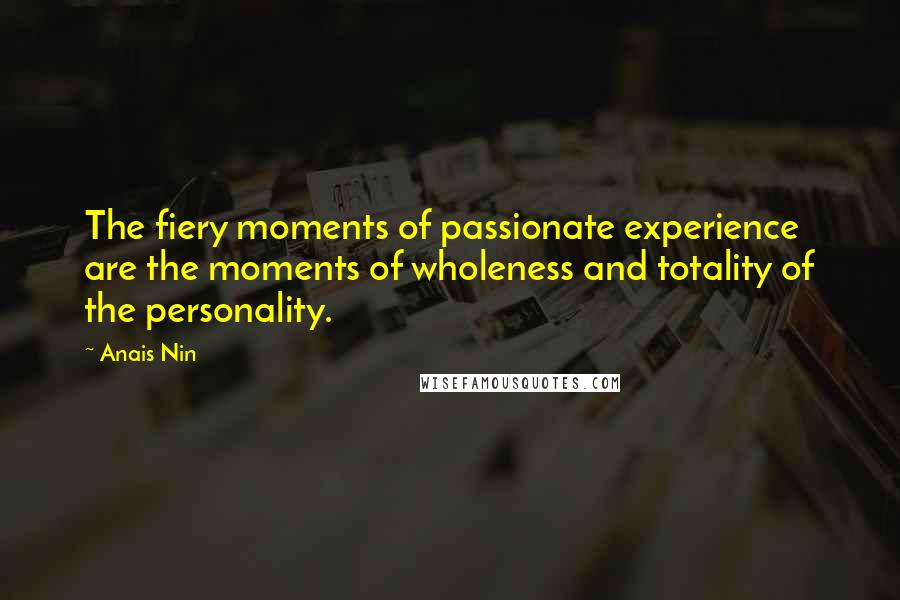 Anais Nin Quotes: The fiery moments of passionate experience are the moments of wholeness and totality of the personality.