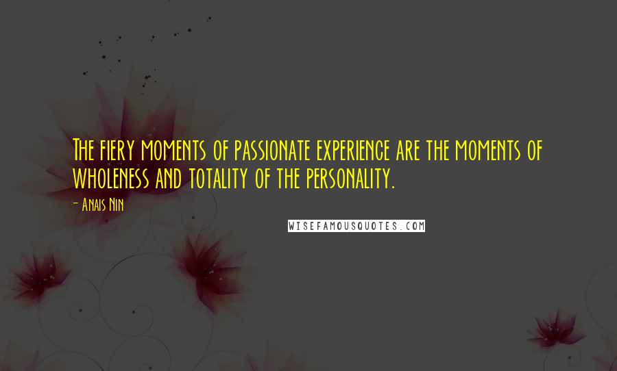 Anais Nin Quotes: The fiery moments of passionate experience are the moments of wholeness and totality of the personality.