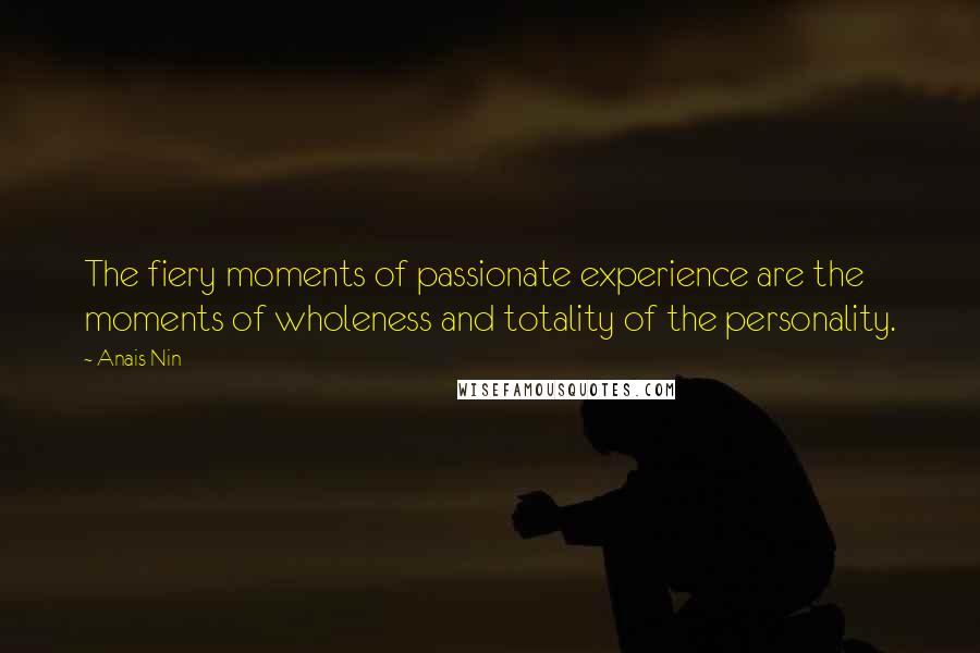 Anais Nin Quotes: The fiery moments of passionate experience are the moments of wholeness and totality of the personality.