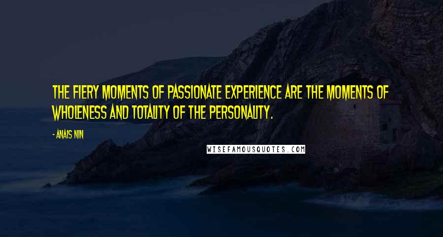 Anais Nin Quotes: The fiery moments of passionate experience are the moments of wholeness and totality of the personality.