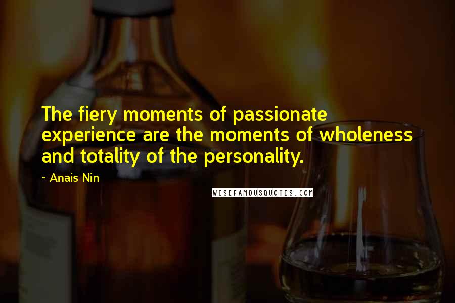 Anais Nin Quotes: The fiery moments of passionate experience are the moments of wholeness and totality of the personality.