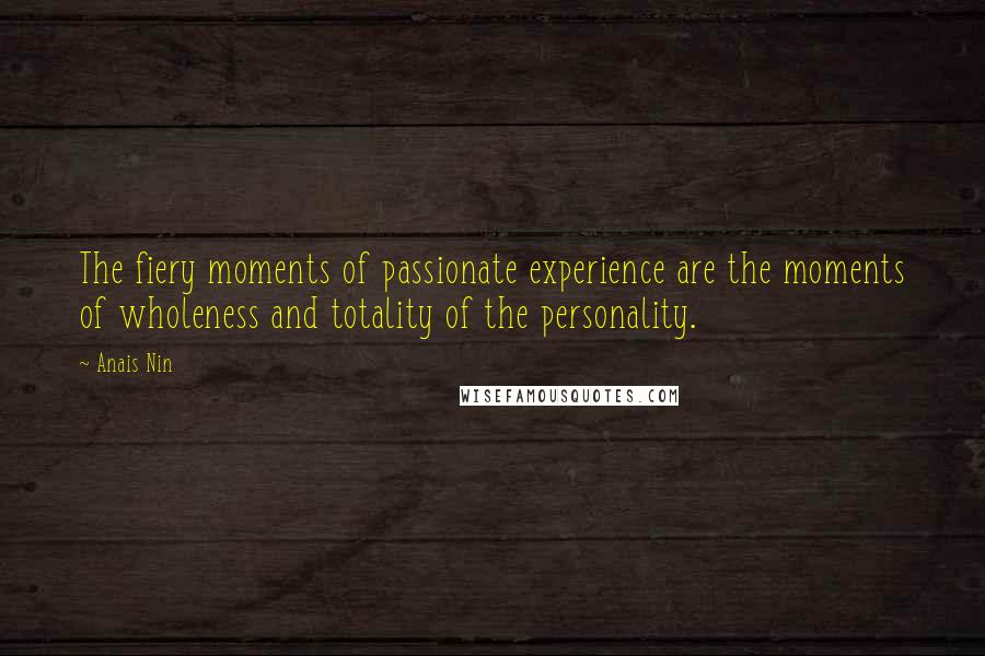 Anais Nin Quotes: The fiery moments of passionate experience are the moments of wholeness and totality of the personality.