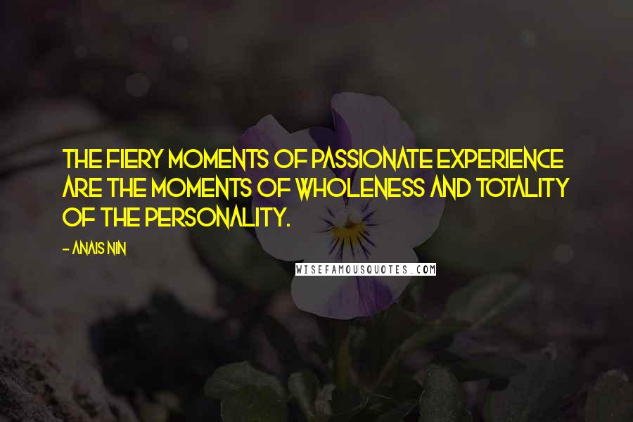 Anais Nin Quotes: The fiery moments of passionate experience are the moments of wholeness and totality of the personality.