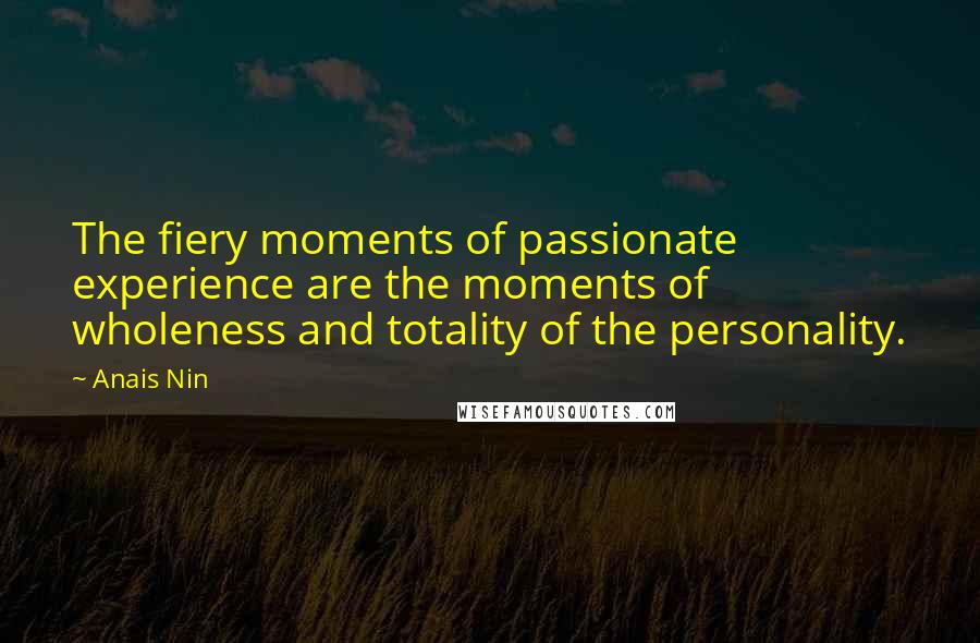 Anais Nin Quotes: The fiery moments of passionate experience are the moments of wholeness and totality of the personality.