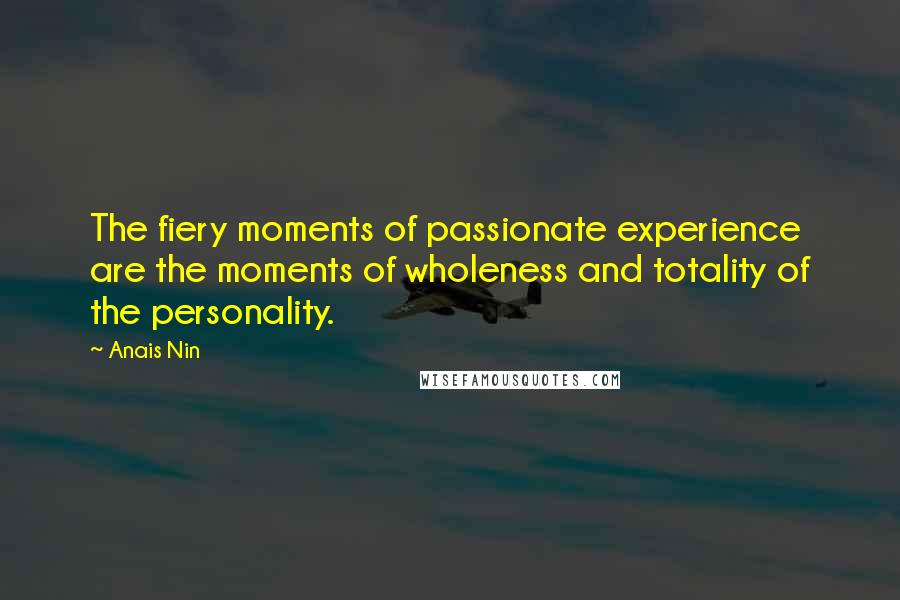 Anais Nin Quotes: The fiery moments of passionate experience are the moments of wholeness and totality of the personality.