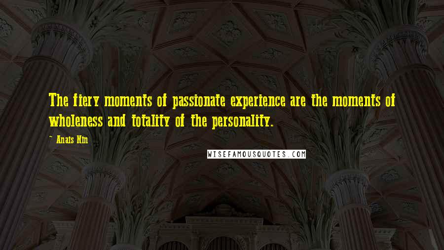 Anais Nin Quotes: The fiery moments of passionate experience are the moments of wholeness and totality of the personality.