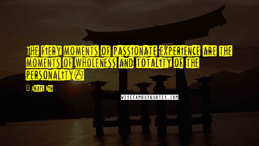 Anais Nin Quotes: The fiery moments of passionate experience are the moments of wholeness and totality of the personality.