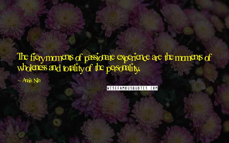 Anais Nin Quotes: The fiery moments of passionate experience are the moments of wholeness and totality of the personality.