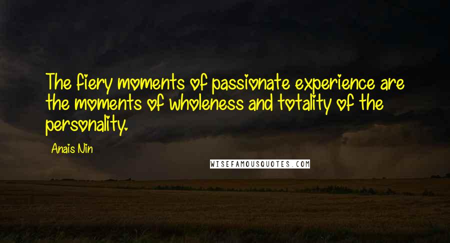 Anais Nin Quotes: The fiery moments of passionate experience are the moments of wholeness and totality of the personality.