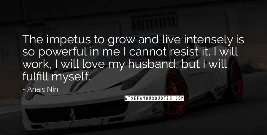 Anais Nin Quotes: The impetus to grow and live intensely is so powerful in me I cannot resist it. I will work, I will love my husband, but I will fulfill myself.