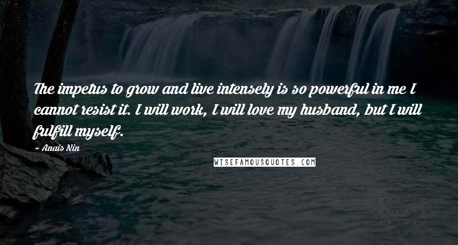 Anais Nin Quotes: The impetus to grow and live intensely is so powerful in me I cannot resist it. I will work, I will love my husband, but I will fulfill myself.
