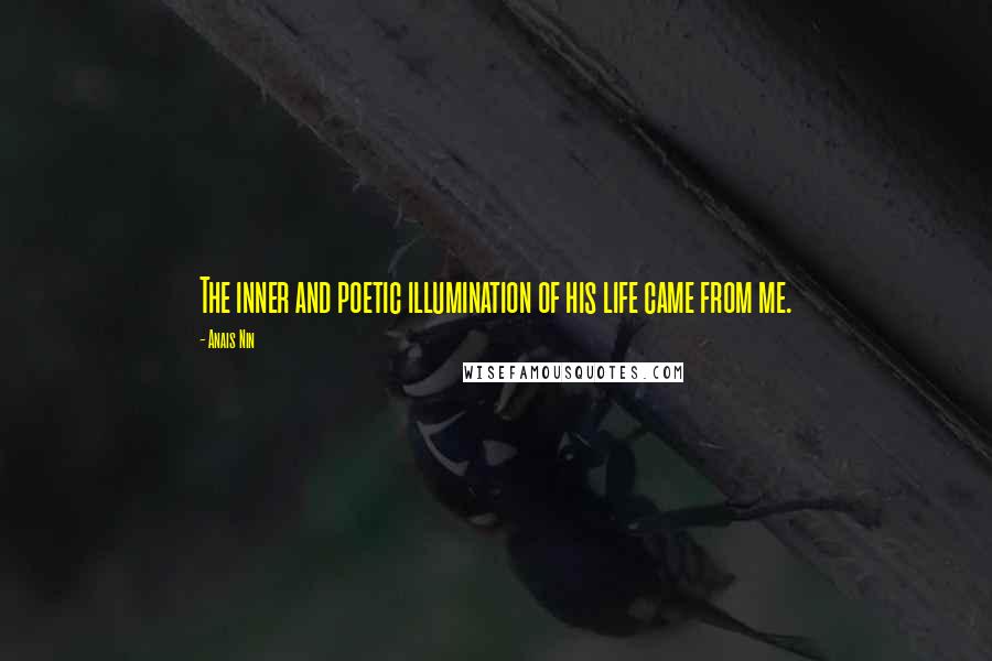 Anais Nin Quotes: The inner and poetic illumination of his life came from me.