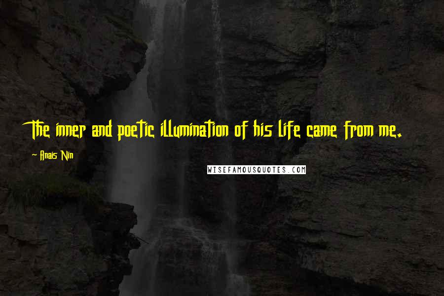 Anais Nin Quotes: The inner and poetic illumination of his life came from me.