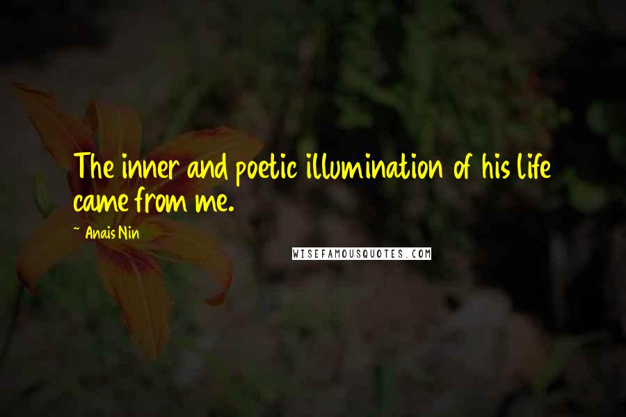 Anais Nin Quotes: The inner and poetic illumination of his life came from me.