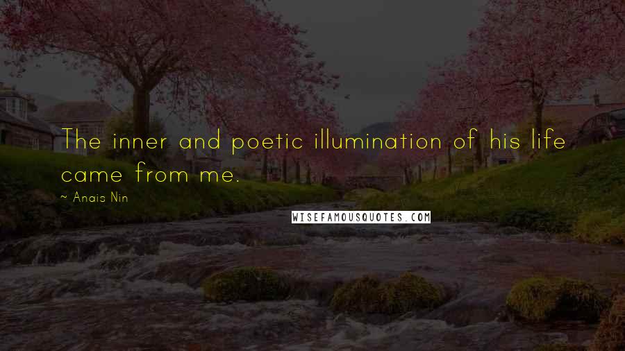 Anais Nin Quotes: The inner and poetic illumination of his life came from me.