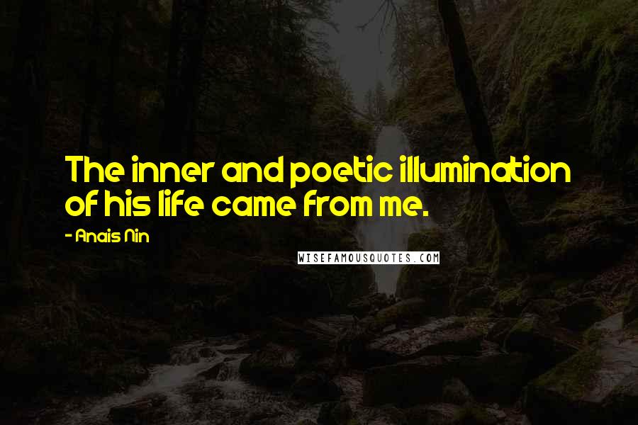 Anais Nin Quotes: The inner and poetic illumination of his life came from me.