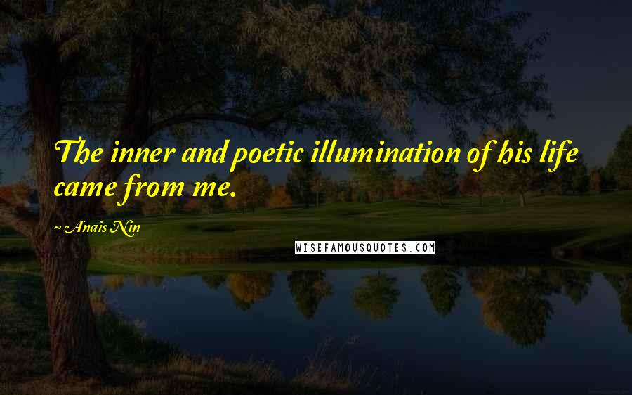 Anais Nin Quotes: The inner and poetic illumination of his life came from me.