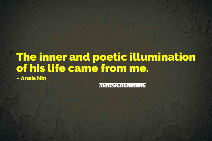 Anais Nin Quotes: The inner and poetic illumination of his life came from me.