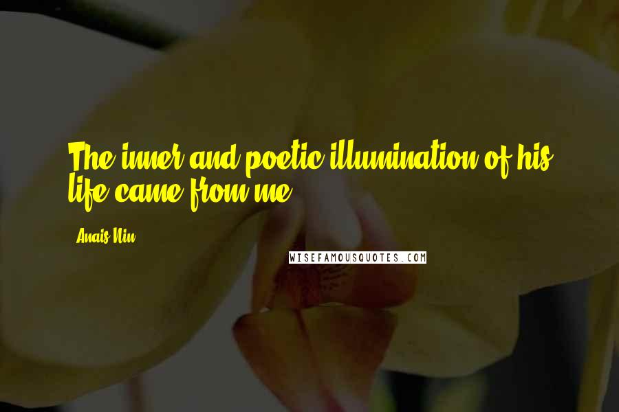 Anais Nin Quotes: The inner and poetic illumination of his life came from me.
