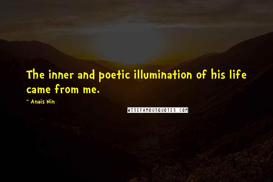 Anais Nin Quotes: The inner and poetic illumination of his life came from me.