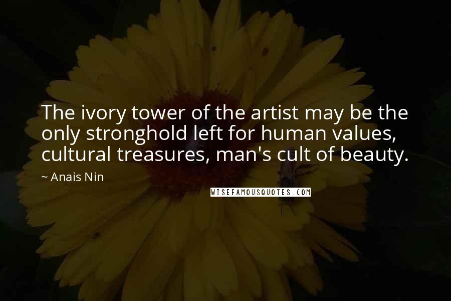 Anais Nin Quotes: The ivory tower of the artist may be the only stronghold left for human values, cultural treasures, man's cult of beauty.