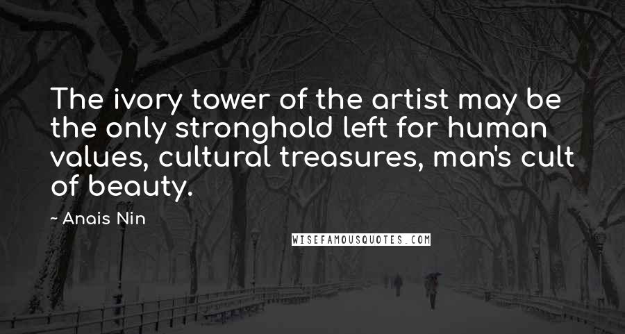 Anais Nin Quotes: The ivory tower of the artist may be the only stronghold left for human values, cultural treasures, man's cult of beauty.